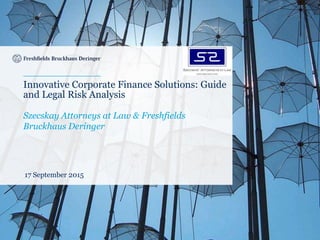 Innovative Corporate Finance Solutions: Guide
and Legal Risk Analysis
Szecskay Attorneys at Law & Freshfields
Bruckhaus Deringer
17 September 2015
 
