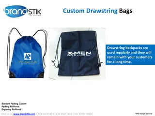 Custom Drawstring Bags
Drawstring backpacks are
used regularly and they will
remain with your customers
for a long time.
Visit Us on www.brandstik.com | 022 6567 1222 | 022 6567 1333 | +91 95940 70940 *After Sample approval
Standard Packing, Custom
Packing Additional,
Engraving Additional
 