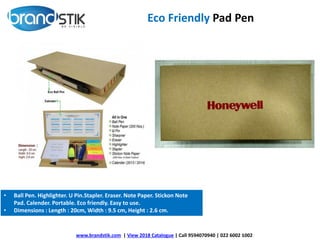 Eco Friendly Pad Pen
www.brandstik.com | View 2018 Catalogue | Call 9594070940 | 022 6002 1002
• Ball Pen. Highlighter. U Pin.Stapler. Eraser. Note Paper. Stickon Note
Pad. Calender. Portable. Eco friendly. Easy to use.
• Dimensions : Length : 20cm, Width : 9.5 cm, Height : 2.6 cm.
 