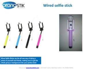 Wired selfie stick
Visit Us on www.brandstik.com | 022 6567 1222 | 022 6567 1333 | +91 95940 70940
Wired Selfie Sticks are the all new way of taking a
photo of yourself and friends, making sure to get the
whole group or background into your perfect shot!
 