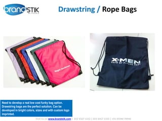 Drawstring / Rope Bags
Visit Us on www.brandstik.com | 022 6567 1222 | 022 6567 1333 | +91 95940 70940
Need to develop a real low cost funky bag option.
Drawstring bags are the perfect solution. Can be
developed in bright colors, sizes and with custom logo
imprinted.
 