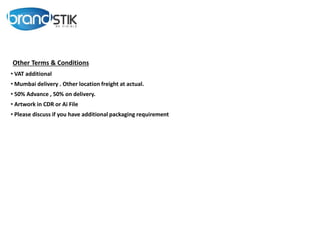 Other Terms & Conditions
• VAT additional
• Mumbai delivery . Other location freight at actual.
• 50% Advance , 50% on delivery.
• Artwork in CDR or Ai File
• Please discuss if you have additional packaging requirement
 