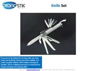 Knife Set
Visit Us on www.brandstik.com | 022 6567 1222 | 022 6567 1333 | +91 95940 70940
If you are on the lookout for an army knife, you must
check out the Being Trendy army knife available. It is
made of quality material, which makes it strong and
durable. This is a utilitarian tool and is a must-have for
anyone who goes out camping often.
 