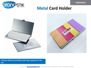 Metal Card Holder
Premium Metal Card Holders with logo engraved on the
top.
Stationery
Visit Us on www.brandstik.com | 022 6567 1222 | 022 6567 1333 | +91 95940 70940
 
