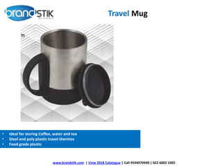 Travel Mug
www.brandstik.com | View 2018 Catalogue | Call 9594070940 | 022 6002 1002
• Ideal for storing Coffee, water and tea
• Steel and poly plastic travel thermos
• Food grade plastic
 