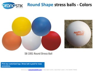 Print any customized logo. Stress ball is great for mass
promotions.
Round Shape stress balls - Colors
Visit Us on www.brandstik.com | 022 6567 1222 | 022 6567 1333 | +91 95940 70940
 
