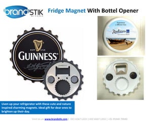 Fridge Magnet With Bottel Opener
Visit Us on www.brandstik.com | 022 6567 1222 | 022 6567 1333 | +91 95940 70940
Liven up your refrigerator with these cute and nature
inspired charming magnets. Ideal gift for dear ones to
brighten up their day.
 