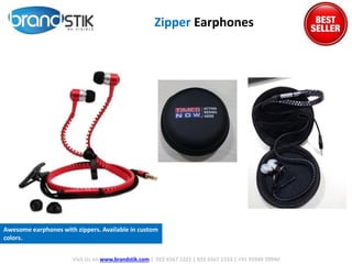 Zipper Earphones
Visit Us on www.brandstik.com | 022 6567 1222 | 022 6567 1333 | +91 95940 70940
Awesome earphones with zippers. Available in custom
colors.
 