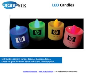 LED Candles
-LED Candles come in various designs, shapes and sizes.
-These are great for home décor and an eco friendly option.
www.brandstik.com | View 2018 Catalogue | Call 9594070940 | 022 6002 1002
 