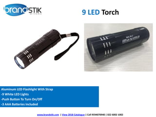 9 LED Torch
Aluminum LED Flashlight With Strap
-9 White LED Lights
-Push Button To Turn On/Off
-3 AAA Batteries Included
www.brandstik.com | View 2018 Catalogue | Call 9594070940 | 022 6002 1002
 