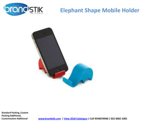 Elephant Shape Mobile Holder
www.brandstik.com | View 2018 Catalogue | Call 9594070940 | 022 6002 1002
Standard Packing, Custom
Packing Additional,
Customization Additional
 