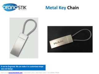Metal Key Chain
Visit Us on www.brandstik.com | 022 6567 1222 | 022 6567 1333 | +91 95940 70940
It can be Engraved. We can make it in customized shape
size and design.
 