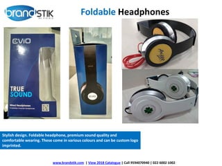 Foldable Headphones
Stylish design. Foldable headphone, premium sound quality and
comfortable wearing. These come in various colours and can be custom logo
imprinted.
www.brandstik.com | View 2018 Catalogue | Call 9594070940 | 022 6002 1002
 