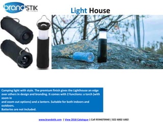 www.brandstik.com | View 2018 Catalogue | Call 9594070940 | 022 6002 1002
Camping light with style. The premium finish gives the Lighthouse an edge
over others in design and branding. It comes with 2 functions: a torch (with
zoom in
and zoom out options) and a lantern. Suitable for both indoors and
outdoors.
Batteries are not included.
Light House
 