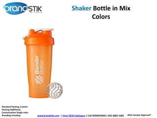Shaker Bottle in Mix
Colors
www.brandstik.com | View 2018 Catalogue | Call 9594070940 | 022 6002 1002
Standard Packing, Custom
Packing Additional,
Customization Single color
Branding including After Sample Approval*
 