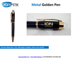 Metal Golden Pen
Premium Metal Pens. Over 100 designs available. Ask for more details.
www.brandstik.com | View 2018 Catalogue | Call 9594070940 | 022 6002 1002
 