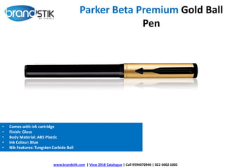 Parker Beta Premium Gold Ball
Pen
www.brandstik.com | View 2018 Catalogue | Call 9594070940 | 022 6002 1002
• Comes with ink cartridge
• Finish: Gloss
• Body Material: ABS Plastic
• Ink Colour: Blue
• Nib Features: Tungsten Carbide Ball
 