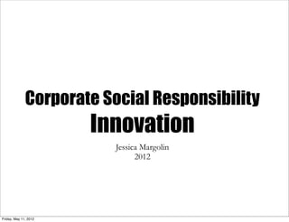 Corporate Social Responsibility
                       Innovation
                         Jessica Margolin
                               2012




Friday, May 11, 2012
 