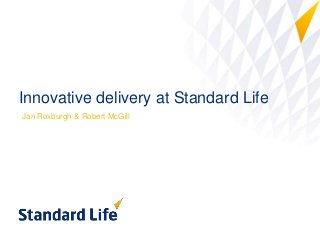 Innovative delivery at Standard Life
Jan Roxburgh & Robert McGill
 