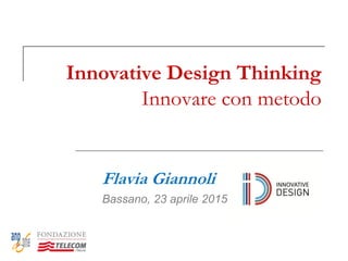 Innovative Design Thinking
Innovare con metodo
Flavia Giannoli
Bassano, 23 aprile 2015
 