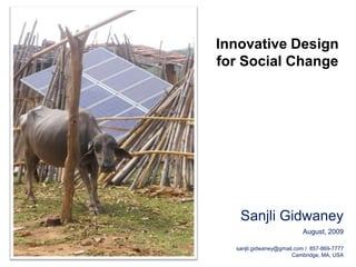 Innovative Design for Social Change Sanjli Gidwaney August, 2009 sanjli.gidwaney@gmail.com /  857-869-7777 Cambridge, MA, USA 