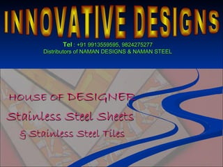 Tel : +91 9913559595, 9824275277
       Distributors of NAMAN DESIGNS & NAMAN STEEL




HOUSE OF DESIGNER
Stainless Steel Sheets
  & Stainless Steel Tiles
 