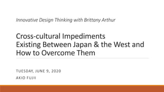 Innovative Design Thinking with Brittany Arthur
Cross-cultural Impediments
Existing Between Japan & the West and
How to Overcome Them
TUESDAY, JUNE 9, 2020
AKIO FUJII
 