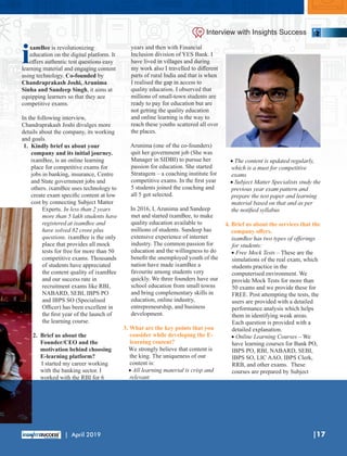 ixamBee is revolutionizing
education on the digital platform. It
oﬀers authentic test questions easy
learning material and engaging content
using technology. byCo-founded
Chandraprakash Joshi, Arunima
Sinha and Sandeep Singh, it aims at
equipping learners so that they ace
competitive exams.
In the following interview,
Chandraprakash Joshi divulges more
details about the company, its working
and goals.
1. Kindly brief us about your
company and its initial journey.
ixamBee, is an online learning
place for competitive exams for
jobs in banking, insurance, Centre
and State government jobs and
others. ixamBee uses technology to
create exam speciﬁc content at low
cost by connecting Subject Matter
Experts. In less than 2 years
more than 5 lakh students have
registered at ixamBee and
have solved 82 crore plus
questions. ixamBee is the only
place that provides all mock
tests for free for more than 50
competitive exams. Thousands
of students have appreciated
the content quality of ixamBee
and our success rate in
recruitment exams like RBI,
NABARD, SEBI, IBPS PO
and IBPS SO (Specialised
Oﬃcer) has been excellent in
the ﬁrst year of the launch of
the learning course.
2. Brief us about the
Founder/CEO and the
motivation behind choosing
E-learning platform?
I started my career working
with the banking sector. I
worked with the RBI for 6
years and then with Financial
Inclusion division of YES Bank. I
have lived in villages and during
my work also I travelled to diﬀerent
parts of rural India and that is when
I realised the gap in access to
quality education. I observed that
millions of small-town students are
ready to pay for education but are
not getting the quality education
and online learning is the way to
reach these youths scattered all over
the places.
Arunima (one of the co-founders)
quit her government job (She was
Manager in SIDBI) to pursue her
passion for education. She started
Stratagem – a coaching institute for
competitive exams. In the ﬁrst year
5 students joined the coaching and
all 5 got selected.
In 2016, I, Arunima and Sandeep
met and started ixamBee, to make
quality education available to
millions of students. Sandeep has
extensive experience of internet
industry. The common passion for
education and the willingness to do
beneﬁt the unemployed youth of the
nation have made ixamBee a
favourite among students very
quickly. We three founders have our
school education from small towns
and bring complementary skills in
education, online industry,
entrepreneurship, and business
development.
3. What are the key points that you
consider while developing the E-
learning content?
We strongly believe that content is
the king. The uniqueness of our
content is:
· All learning material is crisp and
relevant
· The content is updated regularly,
which is a must for competitive
exams
· Subject Matter Specialists study the
previous year exam pattern and
prepare the test paper and learning
material based on that and as per
the notiﬁed syllabus
4. Brief us about the services that the
company oﬀers.
ixamBee has two types of oﬀerings
for students:
· Free Mock Tests – These are the
simulations of the real exam, which
students practice in the
computerised environment. We
provide Mock Tests for more than
50 exams and we provide these for
FREE. Post attempting the tests, the
users are provided with a detailed
performance analysis which helps
them in identifying weak areas.
Each question is provided with a
detailed explanation.
· Online Learning Courses – We
have learning courses for Bank PO,
IBPS PO, RBI, NABARD, SEBI,
IBPS SO, LIC AAO, IBPS Clerk,
RRB, and other exams. These
courses are prepared by Subject
|17| April 2019
Interview with Insights Success
 