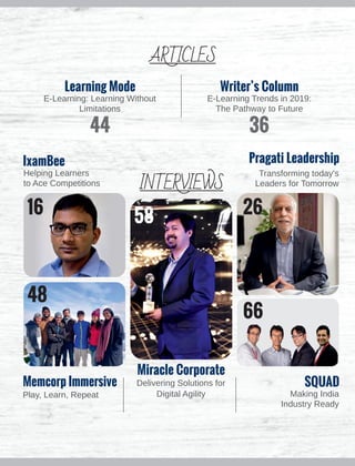 Pragati Leadership
Transforming today's
Leaders for Tomorrow
SQUAD
Making India
Industry Ready
INTERVIEWS
IxamBee
Helping Learners
to Ace Competitions
Delivering Solutions for
Digital Agility
Miracle Corporate
Learning Mode
E-Learning: Learning Without
Limitations
Writer’s Column
E-Learning Trends in 2019:
The Pathway to Future
ARTICLES
Memcorp Immersive
Play, Learn, Repeat
44 36
16
48
58 26
66
 