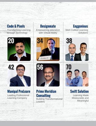 34
56
38
70
20
42
Code & Pixels
Transforming Learning
through Technology
Designmate
Empowering education
with Virtual reality
Enggenious
Well Crafted Learning
Solutions
Manipal ProLearn
Leading Professional
Learning Company
Prime Meridian
Consulting
Building Transformational
Leaders
Swift Solution
Learning Made
Measurable and
Meaningful
 