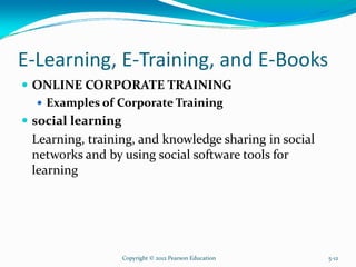 E-Learning, E-Training, and E-Books
ONLINE CORPORATE TRAINING
Examples of Corporate Training
social learning
Learning, training, and knowledge sharing in social
networks and by using social software tools for
learning
Copyright © 2012 Pearson Education 5-12
 