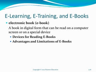 E-Learning, E-Training, and E-Books
electronic book (e-book)
A book in digital form that can be read on a computer
screen or on a special device
Devices for Reading E-Books
Advantages and Limitations of E-Books
Copyright © 2012 Pearson Education 5-16
 