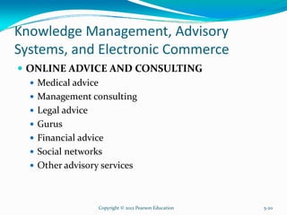 Knowledge Management, Advisory
Systems, and Electronic Commerce
ONLINE ADVICE AND CONSULTING
Medical advice
Management consulting
Legal advice
Gurus
Financial advice
Social networks
Other advisory services
Copyright © 2012 Pearson Education 5-20
 
