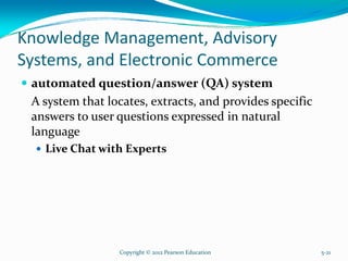 Knowledge Management, Advisory
Systems, and Electronic Commerce
automated question/answer (QA) system
A system that locates, extracts, and provides specific
answers to user questions expressed in natural
language
Live Chat with Experts
Copyright © 2012 Pearson Education 5-21
 