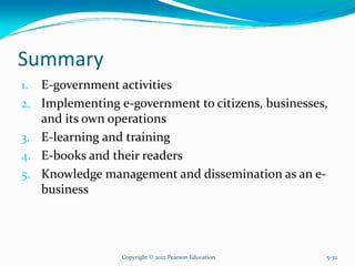 Summary
1. E-government activities
2. Implementing e-government to citizens, businesses,
and its own operations
3. E-learning and training
4. E-books and their readers
5. Knowledge management and dissemination as an e-
business
Copyright © 2012 Pearson Education 5-32
 
