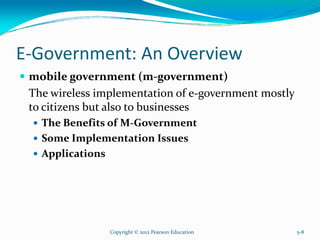 E-Government: An Overview
mobile government (m-government)
The wireless implementation of e-government mostly
to citizens but also to businesses
The Benefits of M-Government
Some Implementation Issues
Applications
Copyright © 2012 Pearson Education 5-8
 