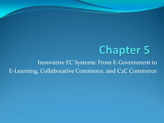 Innovative EC Systems: From E-Government to
E-Learning, Collaborative Commerce, and C2C Commerce
 