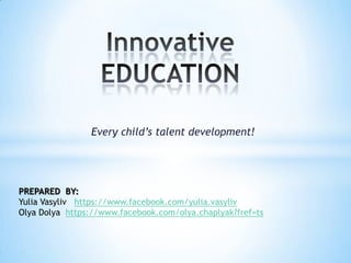 Every child’s talent development!

PREPARED BY:
Yulia Vasyliv https://www.facebook.com/yulia.vasyliv
Olya Dolya https://www.facebook.com/olya.chaplyak?fref=ts

 