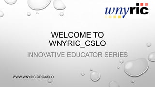 WELCOME TO
WNYRIC_CSLO
INNOVATIVE EDUCATOR SERIES
WWW.WNYRIC.ORG/CSLO
 