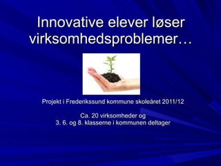 Innovative elever løser virksomhedsproblemer… Projekt i Frederikssund kommune skoleåret 2011/12 Ca. 20 virksomheder og 3. 6. og 8. klasserne i kommunen deltager 