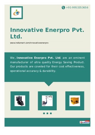 +91-9953353656
Innovative Enerpro Pvt.
Ltd.
www.indiamart.com/innovativeenerpro
We, Innovative Enerpro Pvt. Ltd. are an eminent
manufacturer of ultra quality Energy Saving Product.
Our products are coveted for their cost eﬀectiveness,
operational accuracy & durability.
 