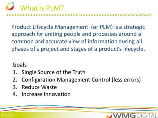 What is PLM?Product Lifecycle Management  (or PLM) is a strategic approach for uniting people and processes around a common and accurate view of information during all phases of a project and stages of a product’s lifecycle. GoalsSingle Source of the TruthConfiguration Management Control (less errors)Reduce WasteIncrease Innovation