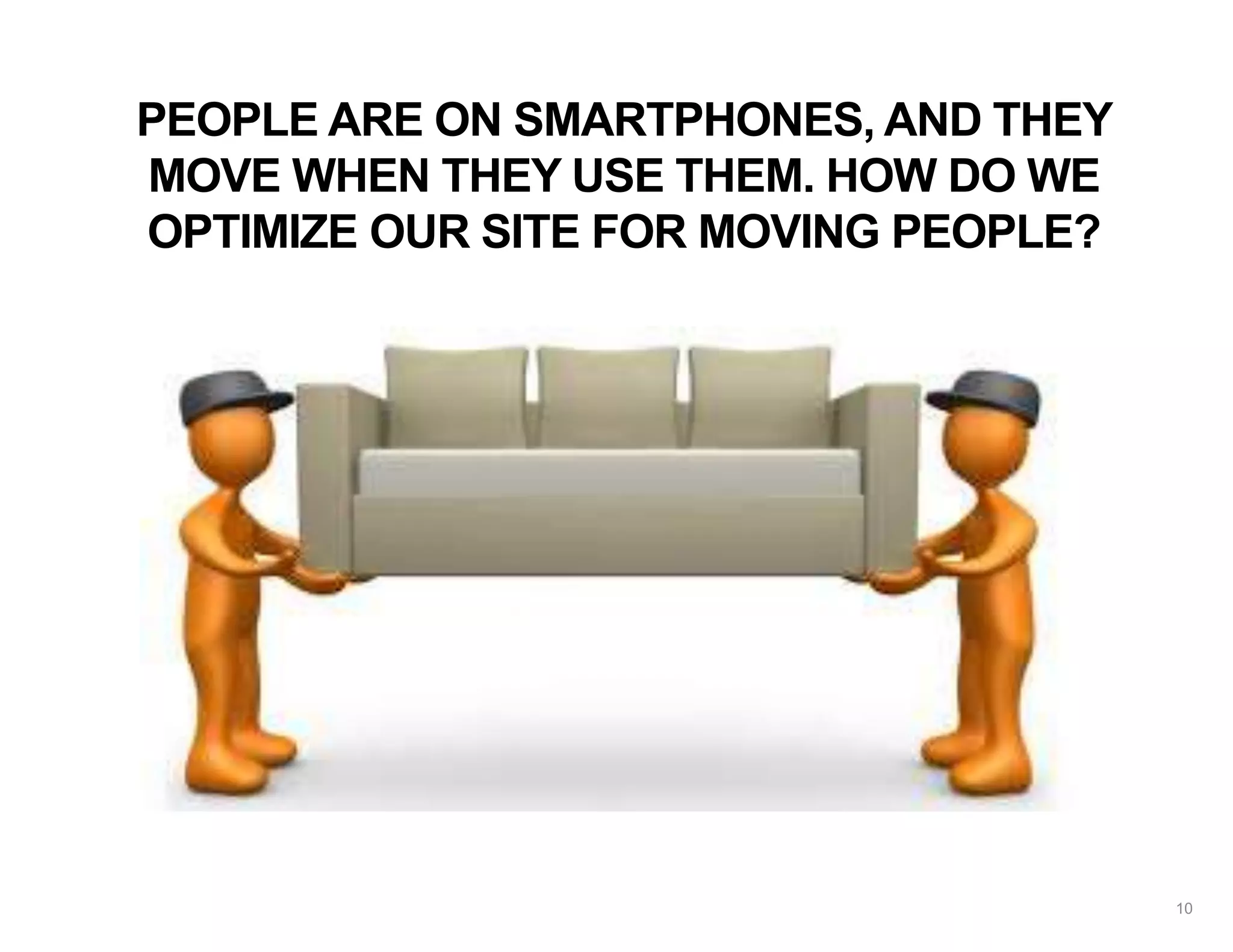 PEOPLE ARE ON SMARTPHONES, AND THEY
MOVE WHEN THEY USE THEM. HOW DO WE
OPTIMIZE OUR SITE FOR MOVING PEOPLE?
10
 