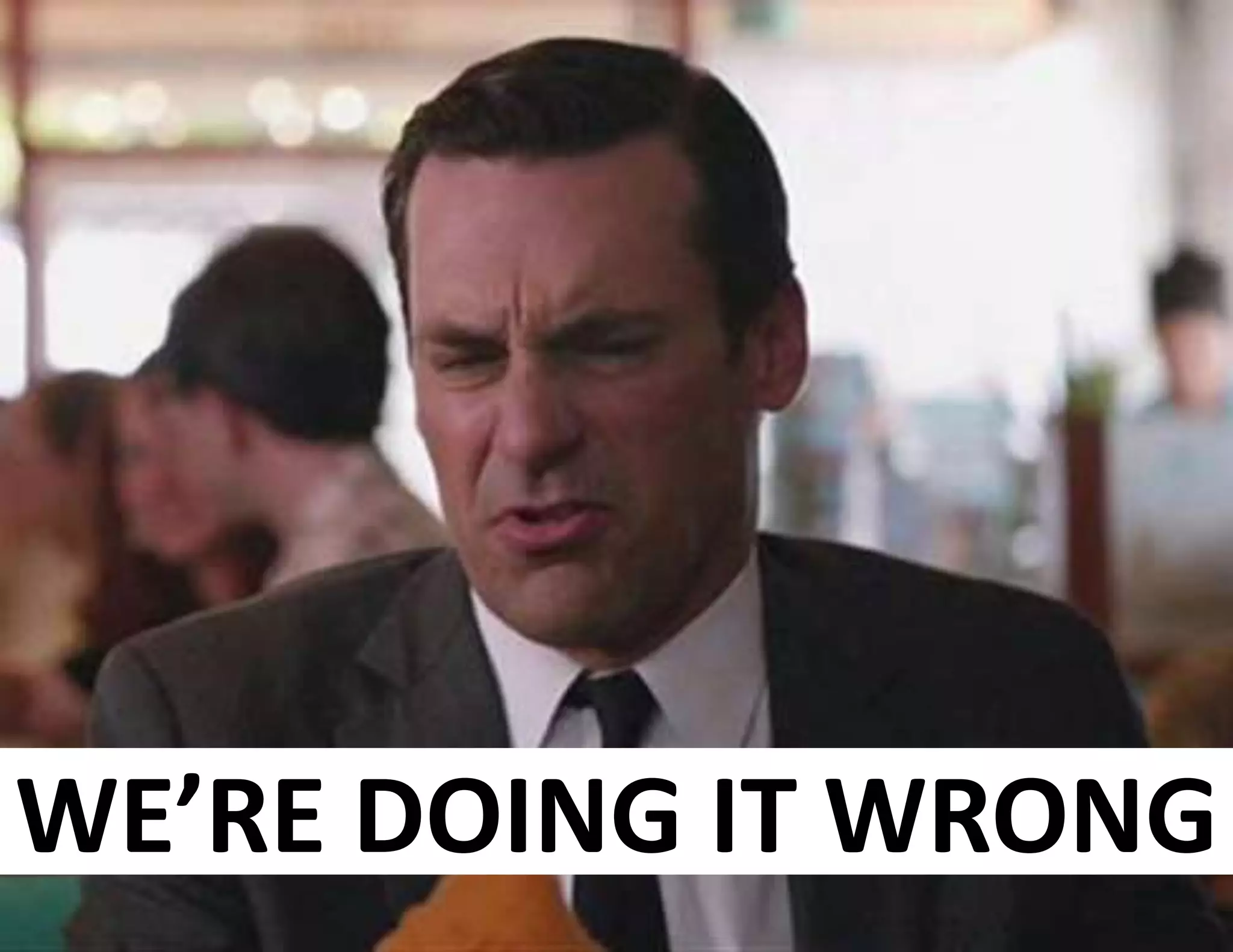 11
WE’RE DOING IT WRONG
 