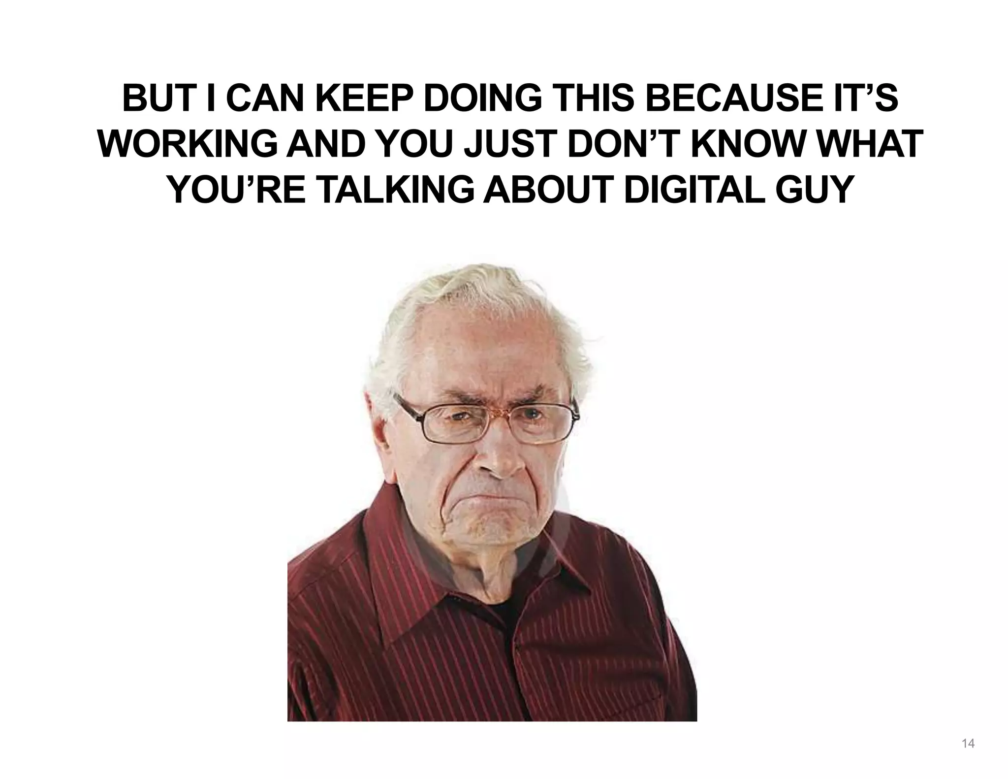 BUT I CAN KEEP DOING THIS BECAUSE IT’S
WORKING AND YOU JUST DON’T KNOW WHAT
YOU’RE TALKING ABOUT DIGITAL GUY
14
 