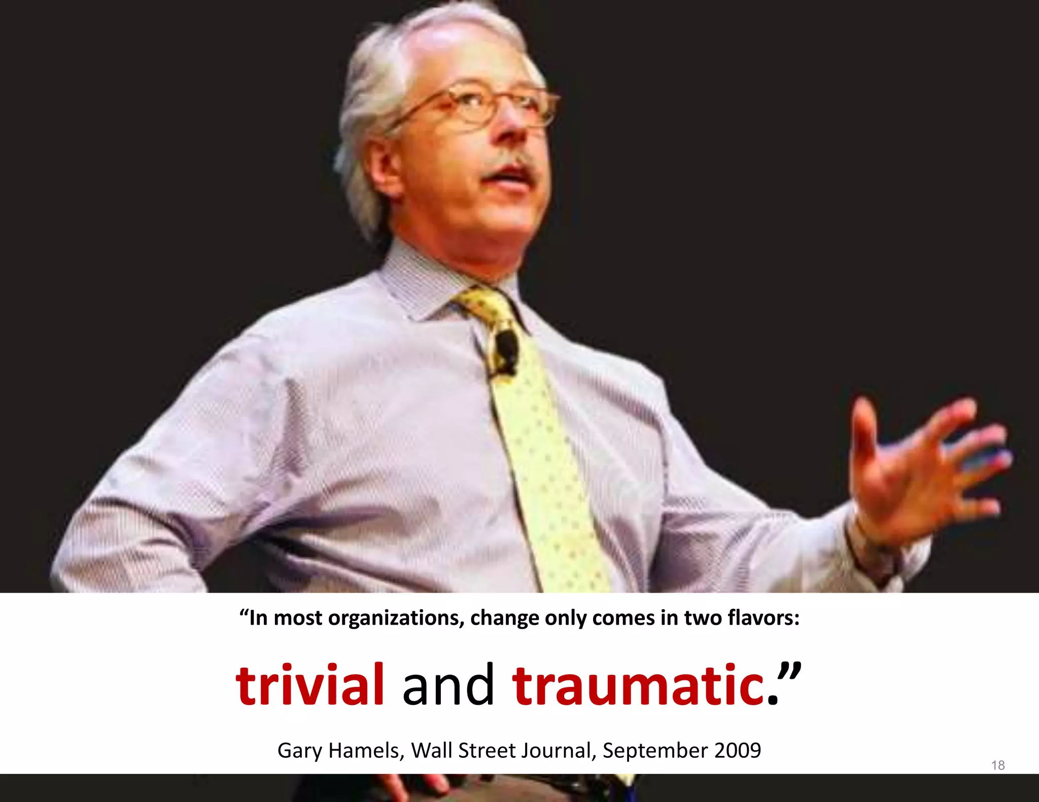 “In most organizations, change only comes in two flavors:
trivial and traumatic.”
Gary Hamels, Wall Street Journal, September 2009
18
 