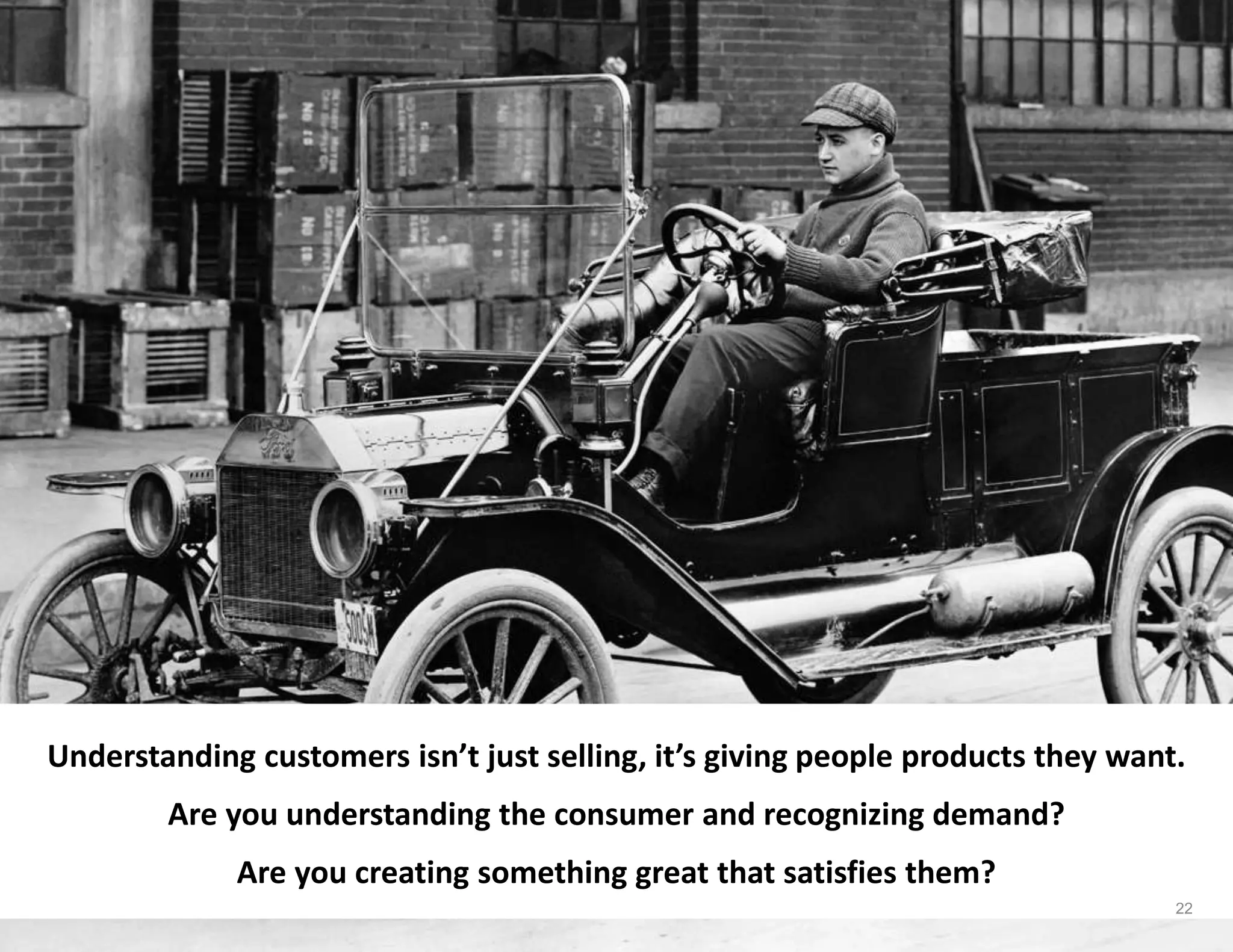 Understanding customers isn’t just selling, it’s giving people products they want.
Are you understanding the consumer and recognizing demand?
Are you creating something great that satisfies them?
22
 