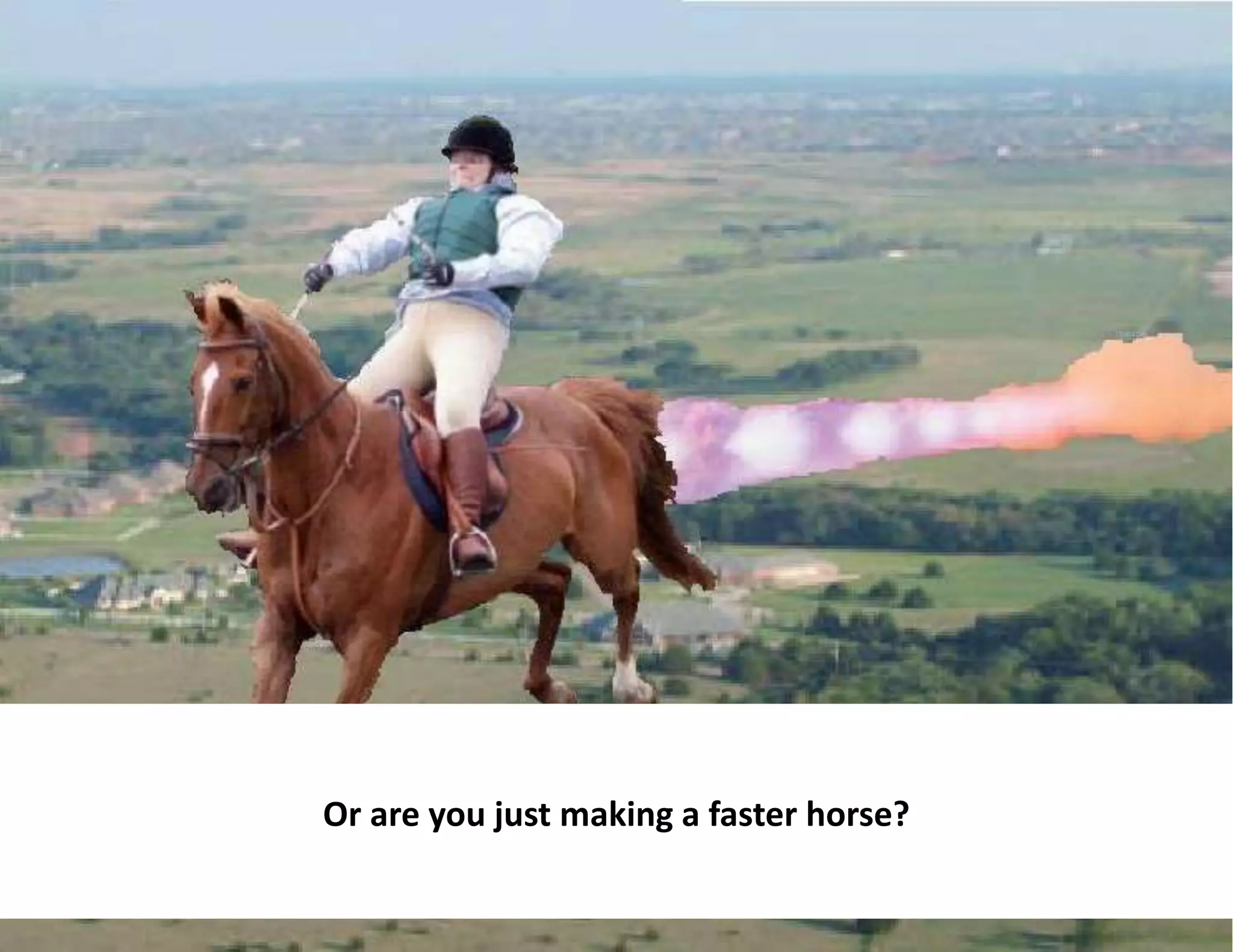 Or are you just making a faster horse?
 