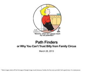 Path Finders
or Why You Can’t Trust Billy from Family Circus
March 28, 2013
* Most images stolen off the first page of Google Image results because, frankly, the free ones just didn’t tell a good story. I’m a bad person.
 