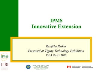 IPMS Innovative Extension Ranjitha Puskur Presented at Tigray Technology Exhibition 13-14 March 2006 